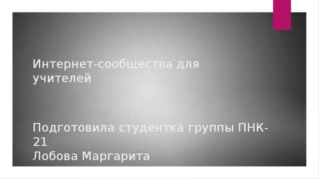 Интернет-сообщества для учителей Подготовила студентка группы ПНК-21  Лобова Маргарита