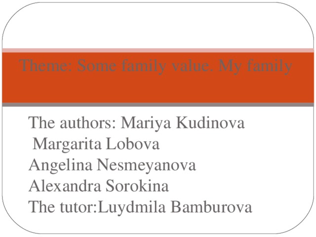 Theme: Some family value. My family The authors: Mariya Kudinova  Margarita Lobova Angelina Nesmeyanova Alexandra Sorokina The tutor:Luydmila Bamburova