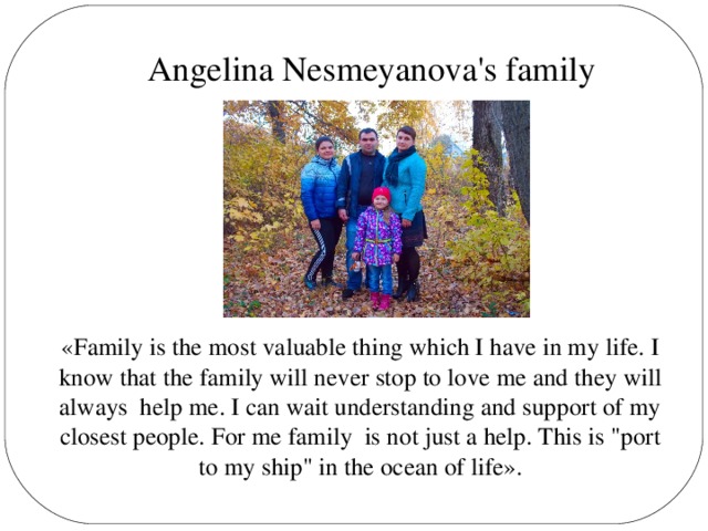 Angelina Nesmeyanova's family «Family is the most valuable thing which I have in my life. I know that the family will never stop to love me and they will always help me. I can wait understanding and support of my closest people. For me family is not just a help. This is 