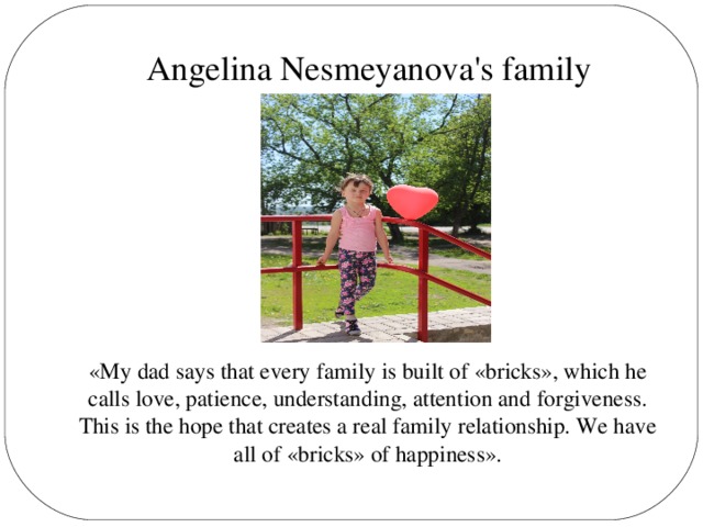 Angelina Nesmeyanova's family «My dad says that every family is built of «bricks», which he calls love, patience, understanding, attention and forgiveness. This is the hope that creates a real family relationship. We have all of «bricks» of happiness».