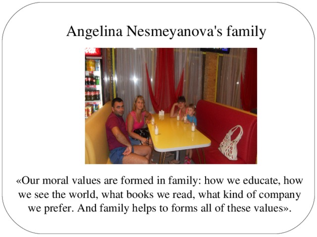 Angelina Nesmeyanova's family «Our moral values are formed in family: how we educate, how we see the world, what books we read, what kind of company we prefer. And family helps to forms all of these values».