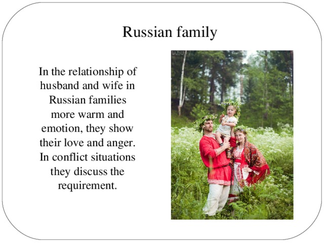 Russian family In the relationship of husband and wife in Russian families more warm and emotion, they show their love and anger. In conflict situations they discuss the requirement.