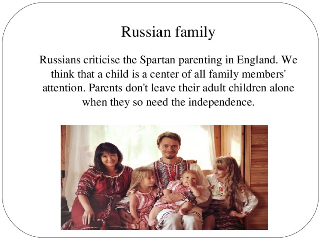 Russian family Russians criticise the Spartan parenting in England. We think that a child is a center of all family members' attention. Parents don't leave their adult children alone when they so need the independence.