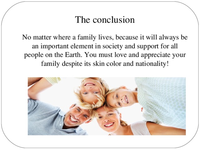 The conclusion No matter where a family lives, because it will always be an important element in society and support for all people on the Earth. You must love and appreciate your family despite its skin color and nationality!