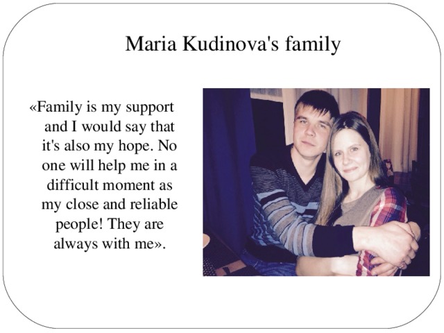 Maria Kudinova's family «Family is my support and I would say that it's also my hope. No one will help me in a difficult moment as my close and reliable people! They are always with me».