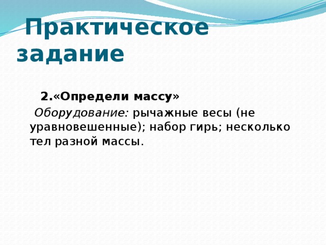 Практическое задание  2.«Определи массу»  Оборудование: рычажные весы (не уравновешенные); набор гирь; не­сколько тел разной массы.