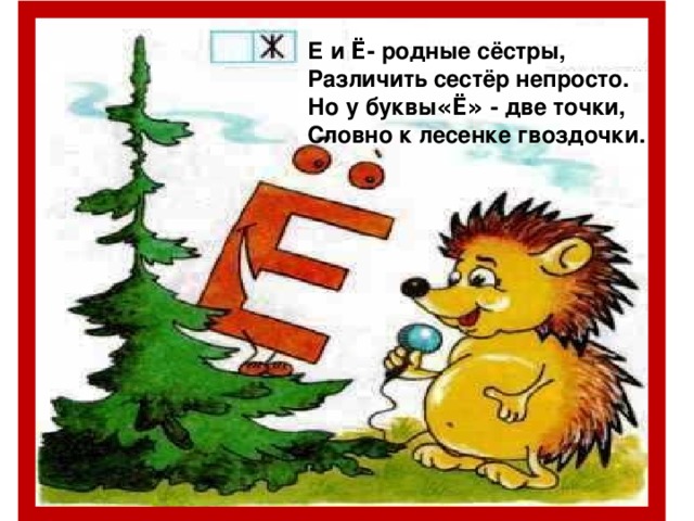 Е и Ё - родные сёстры, Различить сестёр непросто. Но у буквы «Ё» - две точки, Словно к лесенке гвоздочки.