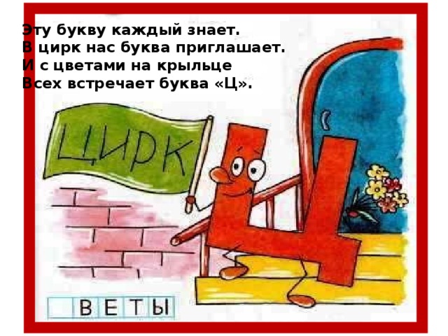 Эту букву каждый знает. В цирк нас буква приглашает. И с цветами на крыльце Всех встречает буква «Ц».