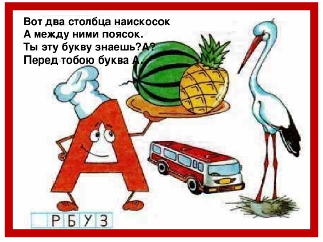 Вот два столбца наискосок А между ними поясок. Ты эту букву знаешь?А? П еред тобою буква А .