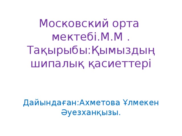 Московский орта мектебі.М.М .  Тақырыбы:Қымыздың шипалық қасиеттері Дайындаған:Ахметова Ұлмекен Әуезханқызы.