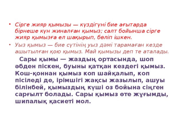 Сірге жияр қымызы — күздігүні бие ағытарда бірнеше күн жиналған қымыз; салт бойынша сірге жияр қымызға ел шақырып, бөліп ішкен. Уыз қымыз — бие сүтінің уыз дәмі тарамаған кезде ашытылған қою қымыз. Май қымызы деп те аталады.