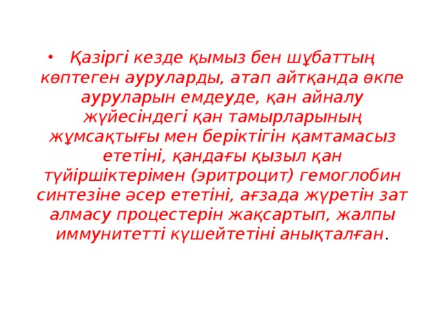 Қазіргі кезде қымыз бен шұбаттың көптеген ауруларды, атап айтқанда өкпе ауруларын емдеуде, қан айналу жүйесіндегі қан тамырларының жұмсақтығы мен беріктігін қамтамасыз ететіні, қандағы қызыл қан түйіршіктерімен (эритроцит) гемоглобин синтезіне әсер ететіні, ағзада жүретін зат алмасу процестерін жақсартып, жалпы иммунитетті күшейтетіні анықталған .