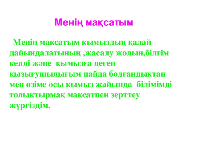 Менің мақсатым   Менің мақсатым қымыздың қалай дайындалатының ,жасалу жолын,білгім келді және қымызға деген қызығушылығым пайда болғандықтан мен өзіме осы қымыз жайында білімімді толықтырмақ мақсатпен зерттеу жүргіздім.