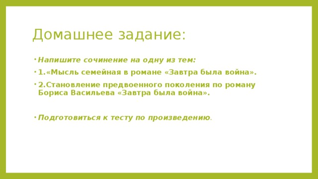 Домашнее задание: Напишите сочинение на одну из тем: 1.«Мысль семейная в романе «Завтра была война». 2.Становление предвоенного поколения по роману Бориса Васильева «Завтра была война».