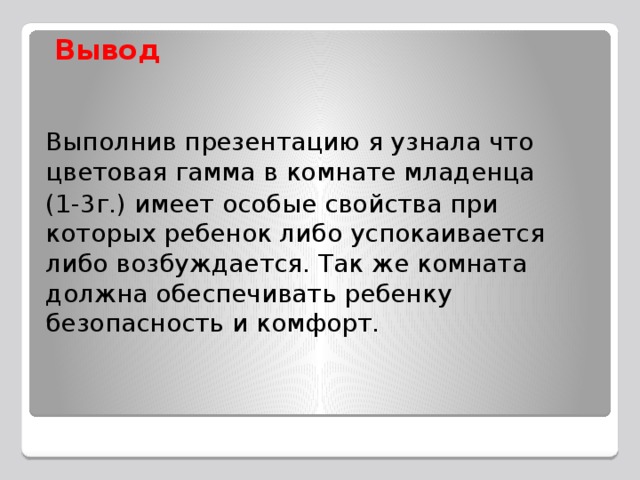 Вывод   Выполнив презентацию я узнала что цветовая гамма в комнате младенца (1-3г.) имеет особые свойства при которых ребенок либо успокаивается либо возбуждается. Так же комната должна обеспечивать ребенку безопасность и комфорт.