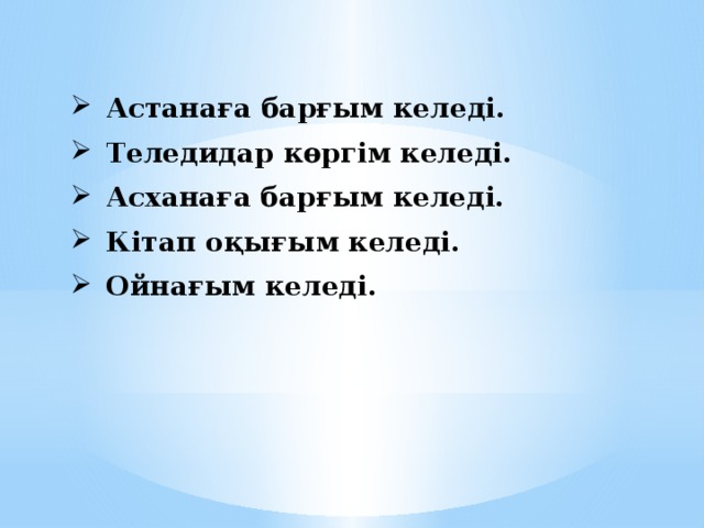 Астанаға барғым келеді. Теледидар көргім келеді. Асханаға барғым келеді. Кітап оқығым келеді. Ойнағым келеді.