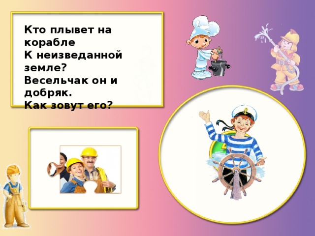 Кто плывет на корабле К неизведанной земле? Весельчак он и добряк. Как зовут его?