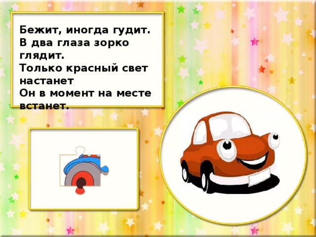 Бежит, иногда гудит. В два глаза зорко глядит. Только красный свет настанет Он в момент на месте встанет.