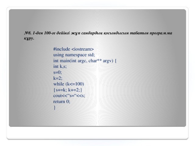 № 8.  1-ден 100-ге дейінгі жұп сандардың қосындысын табатын программа құру. #include  using namespace std; int main(int argc, char** argv) { int k,s; s=0; k=2; while (k{s+=k; k+=2;} coutreturn 0; }