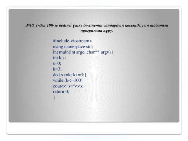 № 10.  1-ден 100-ге дейінгі үшке бөлінетін сандардың қосындысын табатын программа құру. #include  using namespace std; int main(int argc, char** argv) { int k,s; s=0; k=3; do {s+=k; k+=3;} while (kcoutreturn 0; }