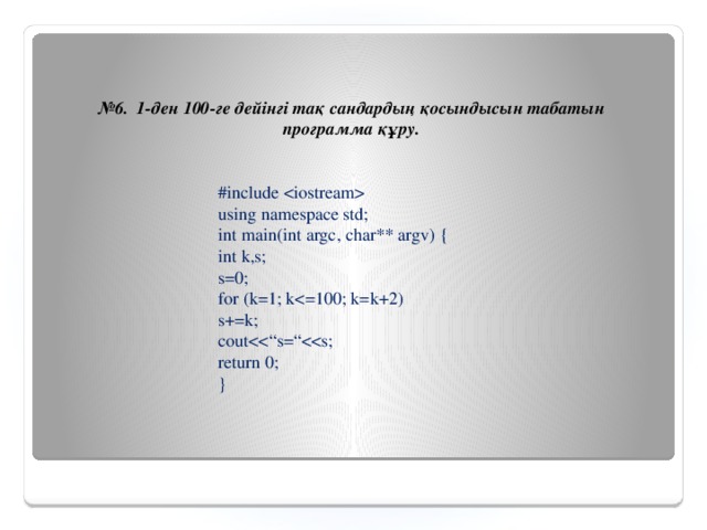 № 6. 1-ден 100-ге дейінгі тақ сандардың қосындысын табатын программа құру. #include  using namespace std; int main(int argc, char** argv) { int k,s; s=0; for (k=1; ks+=k; coutreturn 0; }
