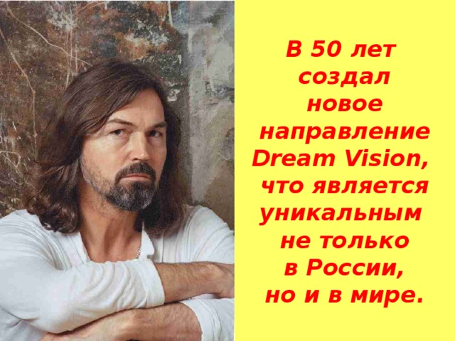 В 50 лет  создал  новое направление Dream Vision,  что является уникальным  не только  в России,  но и в мире.