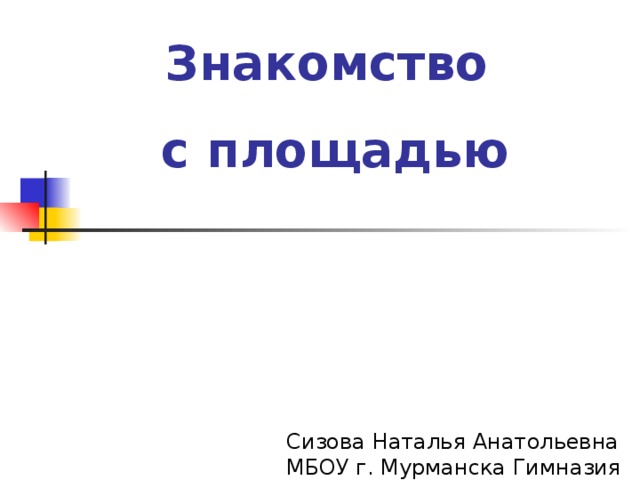 Знакомство с площадью    Сизова Наталья Анатольевна  МБОУ г. Мурманска Гимназия №3