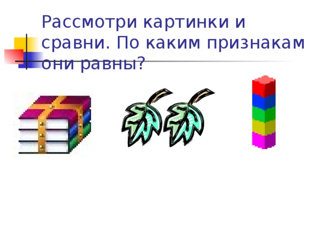 Рассмотри картинки и сравни. По каким признакам они равны?