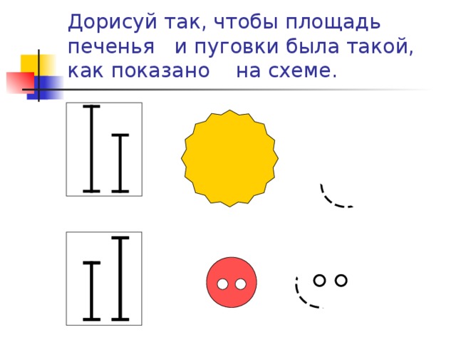 Дорисуй так, чтобы площадь печенья и пуговки была такой, как показано на схеме.