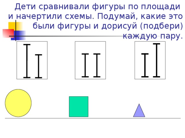 Дети сравнивали фигуры по площади  и начертили схемы. Подумай, какие это были фигуры и дорисуй (подбери) каждую пару.