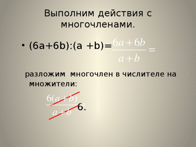 Выполним действия с многочленами. (6a+6b):(a +b)=  разложим многочлен в числителе на множители:  6.