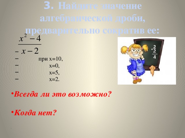 3. Найдите значение алгебраической дроби, предварительно сократив ее:   при х=10,  х=0,  х=5,  х=2.  при х=10,  х=0,  х=5,  х=2. Всегда ли это возможно?  Когда нет?