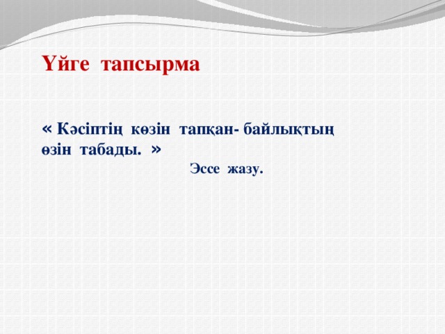            Үйге тапсырма   « Кәсіптің көзін тапқан- байлықтың өзін табады. »  Эссе жазу.                