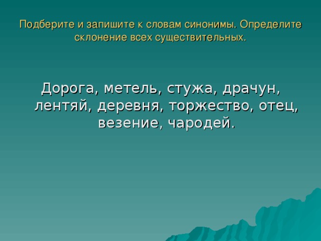 Подберите и запишите к словам синонимы. Определите склонение всех существительных. Дорога, метель, стужа, драчун, лентяй, деревня, торжество, отец, везение, чародей.