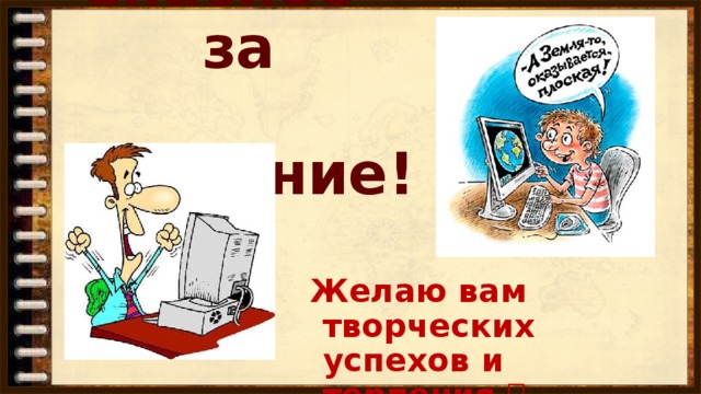 Спасибо за  внимание! Желаю вам творческих успехов и терпения 