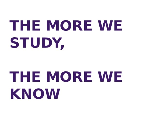 THE MORE WE STUDY,   THE MORE WE KNOW