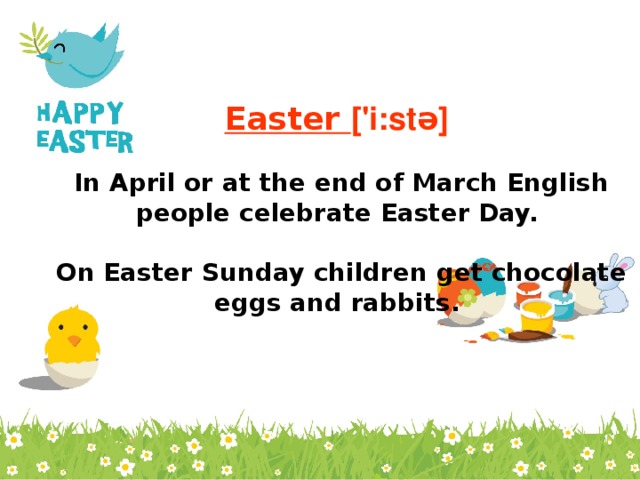 Easter ['i:stə]  In April or at the end of March English people celebrate Easter Day.  On Easter Sunday children get chocolate eggs and rabbits.