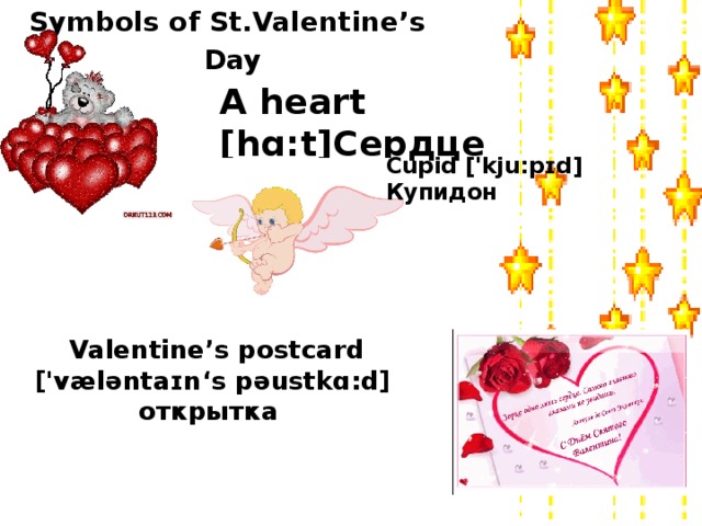 Symbols of St.Valentine’s Day A heart [hɑ:t]Сердце Cupid ['kju:pɪd]  Купидон    Valentine’s postcard  ['væləntaɪn‘s pəustkɑ:d]  открытка