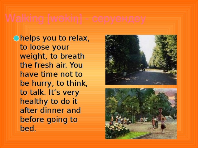 Walking  [wəki η ] - серуендеу  helps you to relax, to loose your weight, to breath the fresh air. You have time not to be hurry, to think, to talk. It’s very healthy to do it after dinner and before going to bed.