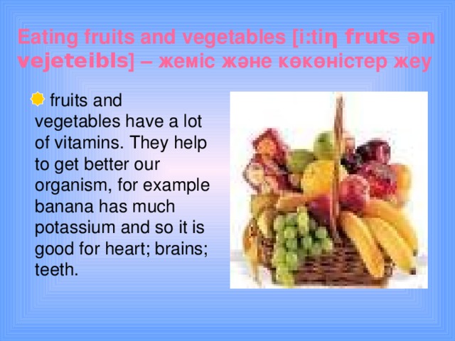 Eating fruits and vegetables  [i:ti η fruts ә n vejeteibls ] – жеміс және көкөністер жеу  fruits and vegetables have a lot of vitamins. They help to get better our organism, for example banana has much potassium and so it is good for heart; brains; teeth.