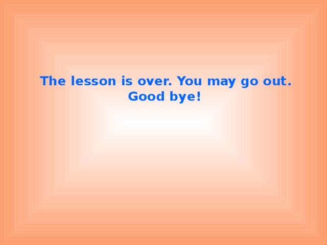 The lesson is over. You may go out. Good bye!