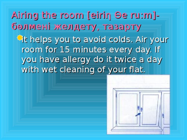 Airing the room [eiri η  Өе ru:m ]- бөлмені желдету, тазарту  it helps you to avoid colds. Air your room for 15 minutes every day. If you have allergy do it twice a day with wet cleaning of your flat.