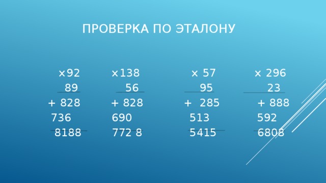 Проверка по эталону  ×92 ×138 × 57 × 296  89 56 95 23  + 828 + 828 + 285 + 888  736 690 513 592  8188 772 8 5415 6808