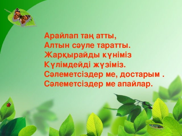 Арайлап таң атты, Алтын сәуле таратты. Жарқырайды күніміз Күлімдейді жүзіміз. Сәлеметсіздер ме, достарым . Сәлеметсіздер ме апайлар.