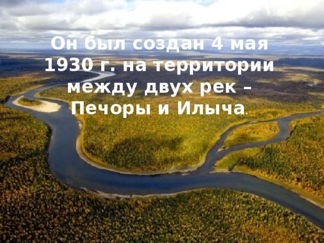 Он был создан 4 мая 1930 г. на территории между двух рек – Печоры и Илыча .