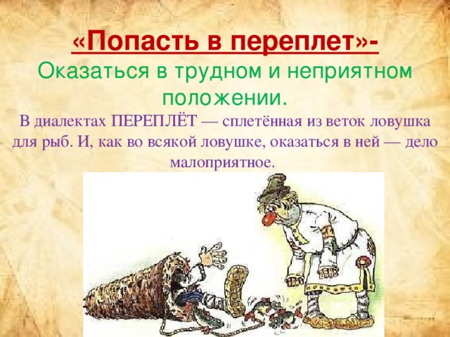 «Попасть в переплет»-  Оказаться в трудном и неприятном положении.  В диалектах ПЕРЕПЛЁТ — сплетённая из веток ловушка для рыб. И, как во всякой ловушке, оказаться в ней — дело малоприятное.