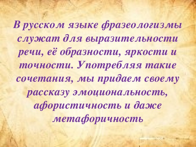 В русском языке фразеологизмы служат для выразительности речи, её образности, яркости и точности. Употребляя такие сочетания, мы придаем своему рассказу эмоциональность, афористичность и даже метафоричность