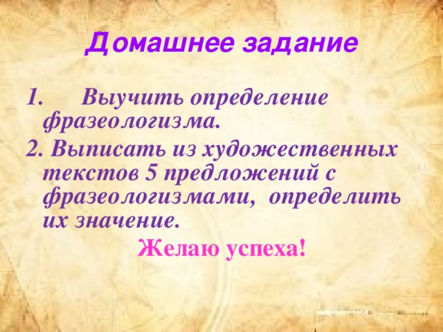 Домашнее задание 1. Выучить определение фразеологизма. 2. Выписать из художественных текстов 5 предложений с фразеологизмами, определить их значение. Желаю успеха!