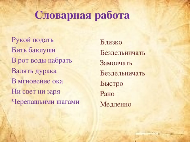 Словарная работа Рукой подать Близко Бить баклуши Бездельничать В рот воды набрать Замолчать Валять дурака Бездельничать В мгновение ока Быстро Ни свет ни заря Рано Черепашьими шагами Медленно