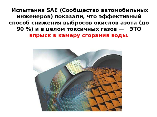 Испытания SAE (Сообщество автомобильных инженеров) показали, что эффективный способ снижения выбросов окислов азота (до 90 %) и в целом токсичных газов — ЭТО впрыск в камеру сгорания воды.